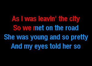 As I was leavin' the city
So we met on the road
She was young and so pretty
And my eyes told her so