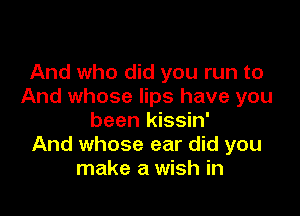 And who did you run to
And whose lips have you

been kissin'
And whose ear did you
make a wish in