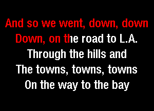 And so we went, down, down
Down, on the road to LA.
Through the hills and
The towns, towns, towns
0n the way to the bay