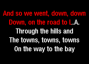 And so we went, down, down
Down, on the road to LA.
Through the hills and
The towns, towns, towns
0n the way to the bay