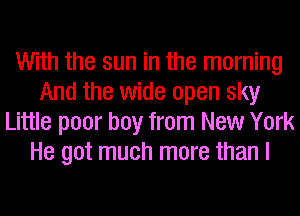 With the sun in the morning
And the wide open sky
Little poor boy from New York
He got much more than I