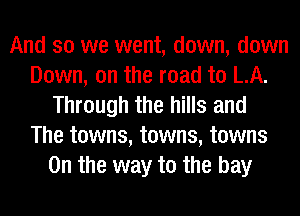 And so we went, down, down
Down, on the road to LA.
Through the hills and
The towns, towns, towns
0n the way to the bay