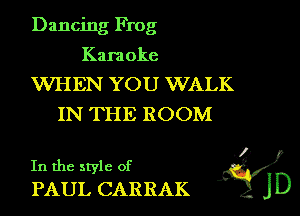 Dancing Frog
Karaoke

WHEN YOU WALK
IN THE ROOM

In the style of 1?
PAUL CARRAK J D