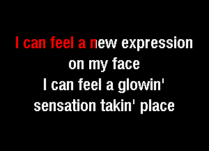 I can feel a new expression
on my face

I can feel a glowin'
sensation takin' place