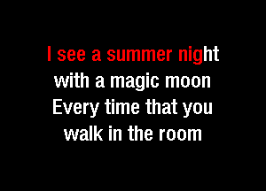 I see a summer night
with a magic moon

Every time that you
walk in the room
