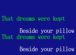 That dreams were kept

Beside your pillow
That dreams were kept

Beside your pillow