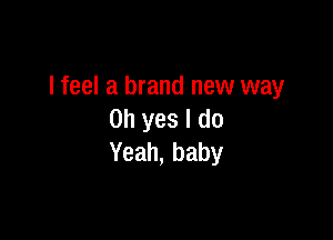 I feel a brand new way
Ohyesldo

Yeah, baby