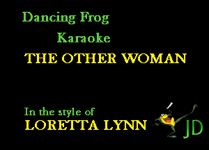 Dancing Frog

Karaoke
THE OTHER WOMAN

K2?)
In the style of
LORETTA LYNN JD