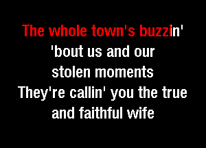 The whole town's buzzin'
'bout us and our
stolen moments

They're callin' you the true
and faithful wife
