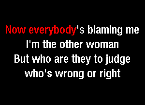 Now everybody's blaming me
I'm the other woman
But who are they to judge
who's wrong or right