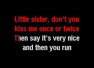Little sister, don't you
kiss me once or twice

Then say it's very nice
and then you run