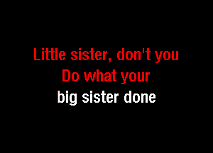 Little sister, don't you

Do what your
big sister done