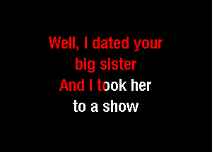 Well, I dated your
big sister

And I took her
to a show