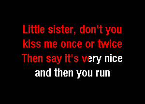 Little sister, don't you
kiss me once or twice

Then say it's very nice
and then you run