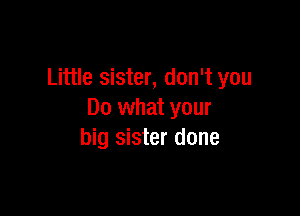 Little sister, don't you

Do what your
big sister done