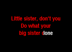 Little sister, don't you

Do what your
big sister done