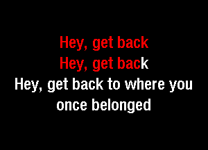 Hey, get back
Hey, get back

Hey, get back to where you
once belonged