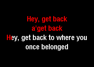 Hey, get back
a'get back

Hey, get back to where you
once belonged