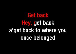 Get back
Hey, get back

a'get back to where you
once belonged
