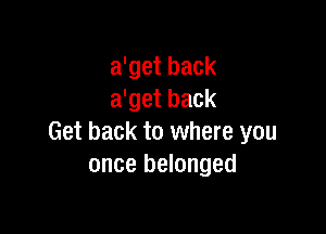a'get back
a'get back

Get back to where you
once belonged