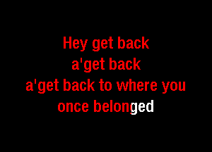 Hey get back
a'get back

a'get back to where you
once belonged