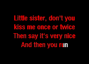 Little sister, don't you
kiss me once or twice

Then say it's very nice
And then you run