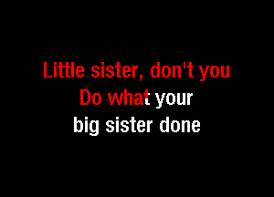 Little sister, don't you

Do what your
big sister done