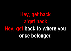 Hey, get back
a'get back

Hey, get back to where you
once belonged