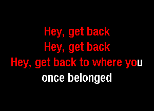 Hey, get back
Hey, get back

Hey, get back to where you
once belonged