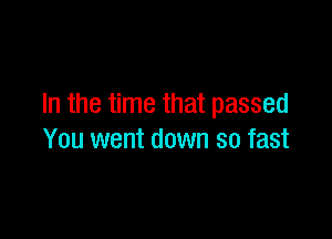 In the time that passed

You went down so fast