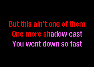 But this ain't one of them

One more shadow cast
You went down so fast