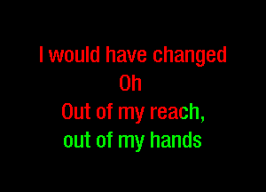 I would have changed
on

Out of my reach,
out of my hands