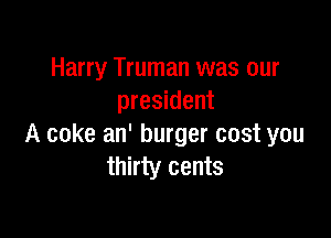 Harry Truman was our
president

A coke an' burger cost you
thirty cents