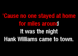 'Cause no one stayed at home
for miles around
It was the night

Hank Williams came to town.