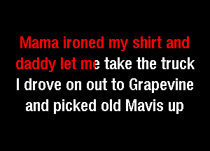 Mama ironed my shirt and
daddy let me take the truck
I drove on out to Grapevine

and picked old Mavis up