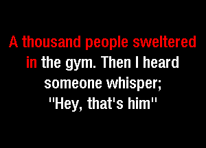 A thousand people sweltered
in the gym. Then I heard

someone whispen
Hey, that's him