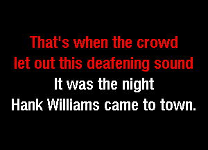 That's when the crowd
let out this deafening sound
It was the night
Hank Williams came to town.