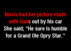 Mavis had her picture made
with Hank out by his car
She saim He sure is humble
for a Grand Ole Opry Star.
