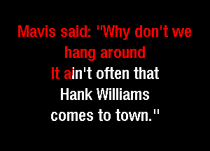 Mavis saidz Why don't we
hang around
It ain't often that

Hank Williams
comes to town.