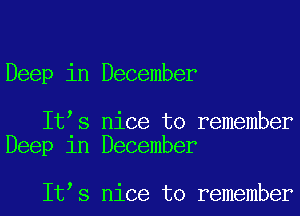 Deep in December

It s nice to remember
Deep 1n December

It s nice to remember