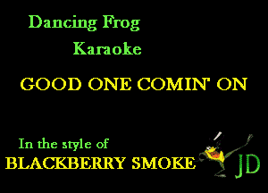 Dancing Frog

Karaoke

GOOD ONE COMIN' ON

In the style of .33

BLACKBERRY SMOKE JD