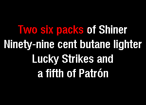 Two six packs of Shiner
Ninety-nine cent butane lighter
Lucky Strikes and
a fifth of Patan