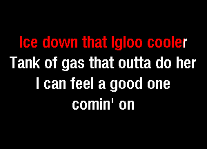Ice down that Igloo cooler
Tank of gas that outta do her

I can feel a good one
comin' on