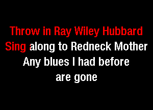 Throw in Ray Wiley Hubbard
Sing along to Redneck Mother

Any blues I had before
are gone