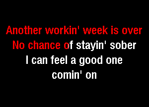Another workin' week is over
No chance of stayin' sober

I can feel a good one
comin' on