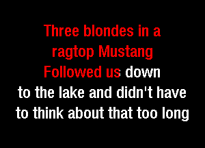 Three blondes in a
ragtop Mustang
Followed us down
to the lake and didn't have
to think about that too long