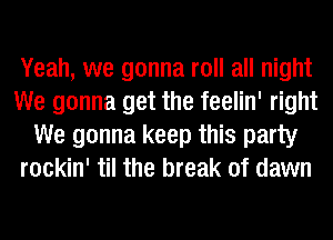 Yeah, we gonna roll all night
We gonna get the feelin' right
We gonna keep this party
rockin' til the break of dawn