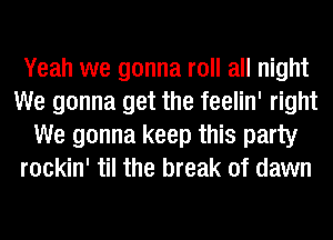 Yeah we gonna roll all night
We gonna get the feelin' right
We gonna keep this party
rockin' til the break of dawn