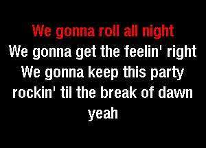 We gonna roll all night
We gonna get the feelin' right
We gonna keep this party
rockin' til the break of dawn
yeah