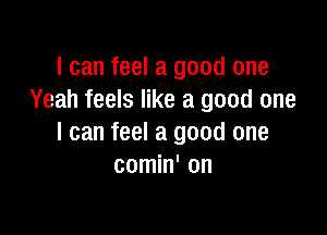 I can feel a good one
Yeah feels like a good one

I can feel a good one
comin' on